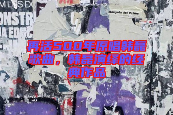 再活500年原唱韓磊歌曲，韓磊演繹的經典作品