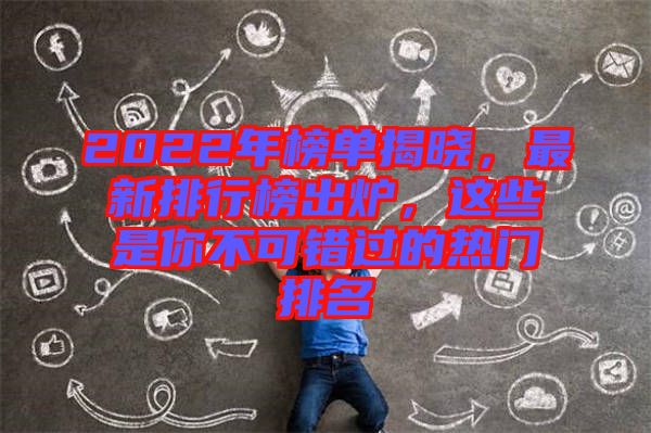 2022年榜單揭曉，最新排行榜出爐，這些是你不可錯(cuò)過的熱門排名