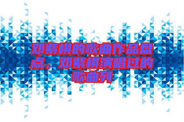 鄧紫棋的歌曲作品盤點，鄧紫棋演唱過的歌曲列