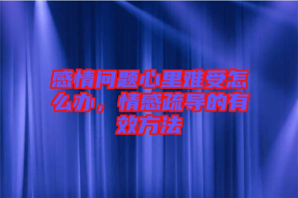感情問題心里難受怎么辦，情感疏導的有效方法