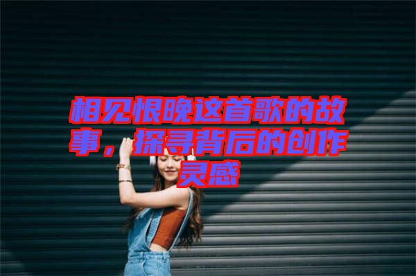 相見恨晚這首歌的故事，探尋背后的創(chuàng)作靈感