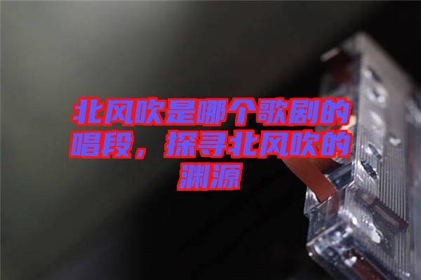 北風(fēng)吹是哪個(gè)歌劇的唱段，探尋北風(fēng)吹的淵源
