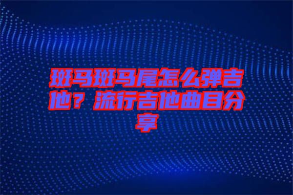 斑馬斑馬尾怎么彈吉他？流行吉他曲目分享