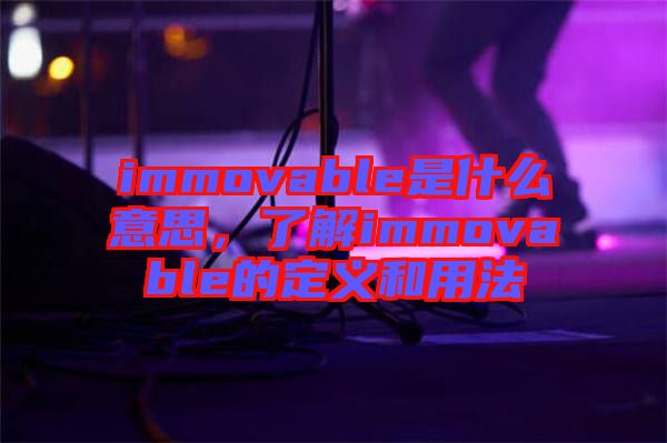 immovable是什么意思，了解immovable的定義和用法
