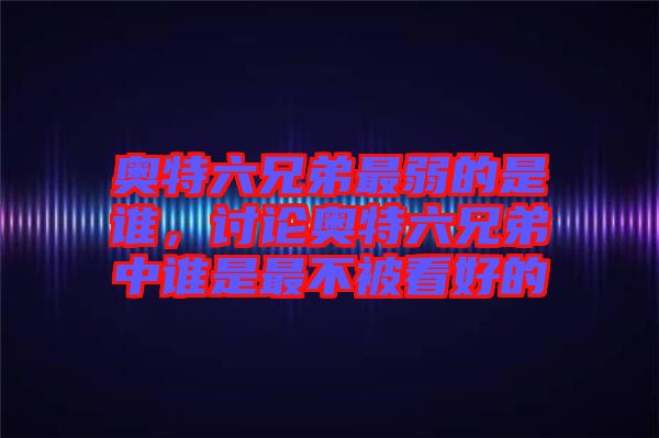 奧特六兄弟最弱的是誰，討論奧特六兄弟中誰是最不被看好的