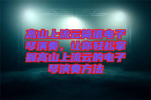 高山上流云簡譜電子琴演奏，讓你輕松掌握高山上流云的電子琴演奏方法