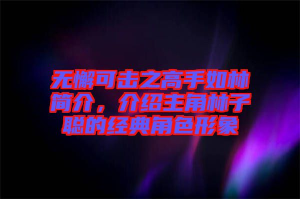 無懈可擊之高手如林簡介，介紹主角林子聰?shù)慕?jīng)典角色形象