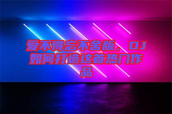 愛(ài)不得忘不舍版，DJ如何打造這首熱門(mén)作品