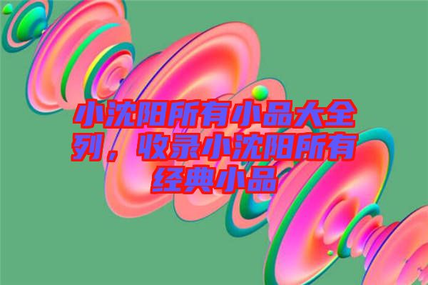 小沈陽所有小品大全列，收錄小沈陽所有經(jīng)典小品