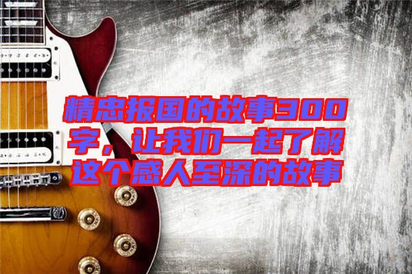 精忠報(bào)國(guó)的故事300字，讓我們一起了解這個(gè)感人至深的故事