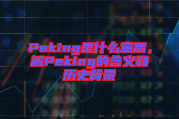 Peking是什么意思，解Peking的含義和歷史背景