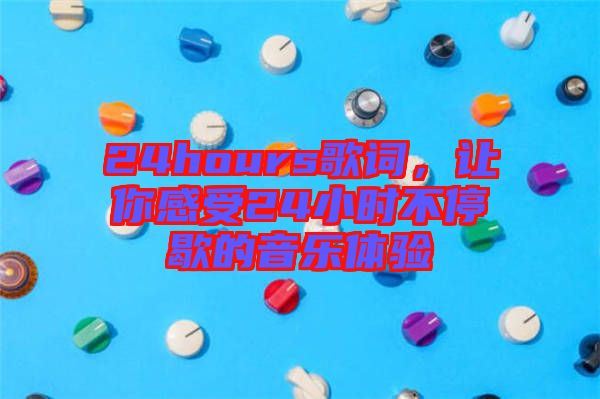 24hours歌詞，讓你感受24小時不停歇的音樂體驗(yàn)