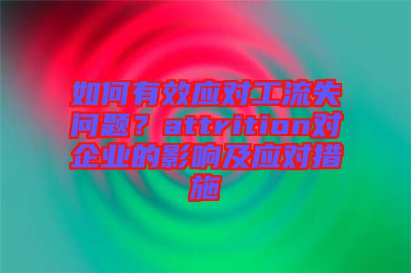如何有效應對工流失問題？attrition對企業(yè)的影響及應對措施