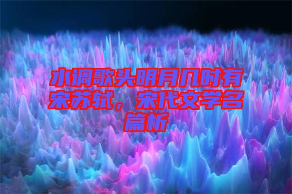 水調(diào)歌頭明月幾時(shí)有宋蘇軾，宋代文學(xué)名篇析