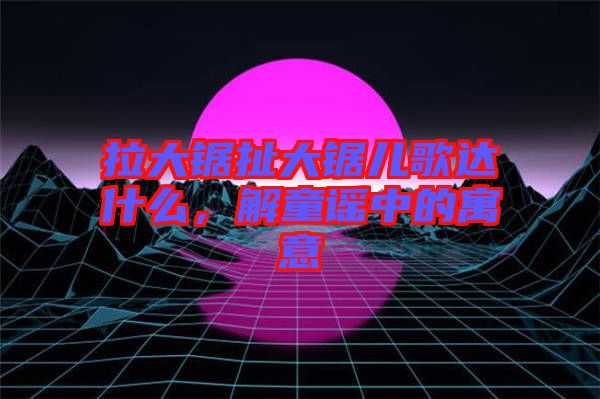 拉大鋸扯大鋸兒歌達(dá)什么，解童謠中的寓意