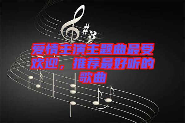 愛情主演主題曲最受歡迎，推薦最好聽的歌曲