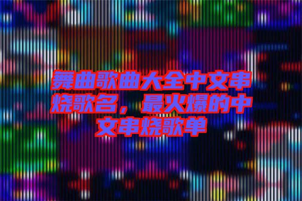 舞曲歌曲大全中文串燒歌名，最火爆的中文串燒歌單