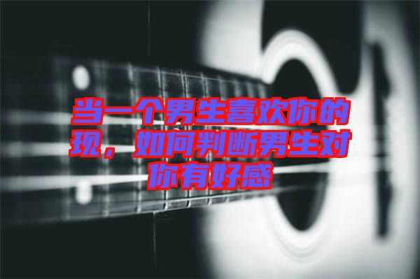 當(dāng)一個(gè)男生喜歡你的現(xiàn)，如何判斷男生對(duì)你有好感