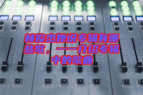 林俊杰她說專輯有哪些歌，一一介紹專輯中的歌曲