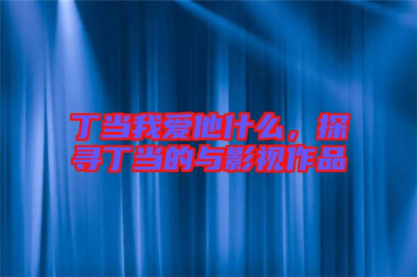 丁當我愛他什么，探尋丁當?shù)呐c影視作品