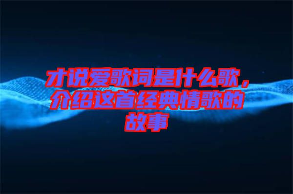 才說(shuō)愛(ài)歌詞是什么歌，介紹這首經(jīng)典情歌的故事