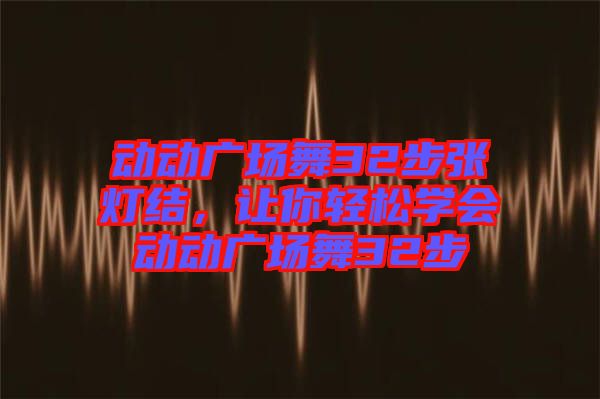 動(dòng)動(dòng)廣場(chǎng)舞32步張燈結(jié)，讓你輕松學(xué)會(huì)動(dòng)動(dòng)廣場(chǎng)舞32步