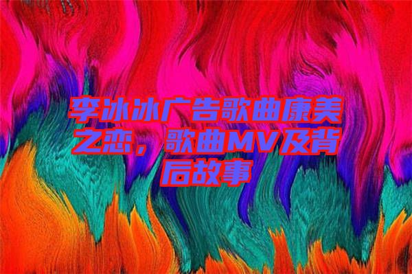李冰冰廣告歌曲康美之戀，歌曲MV及背后故事