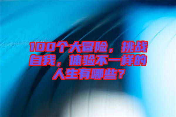 100個(gè)大冒險(xiǎn)，挑戰(zhàn)自我，體驗(yàn)不一樣的人生有哪些？