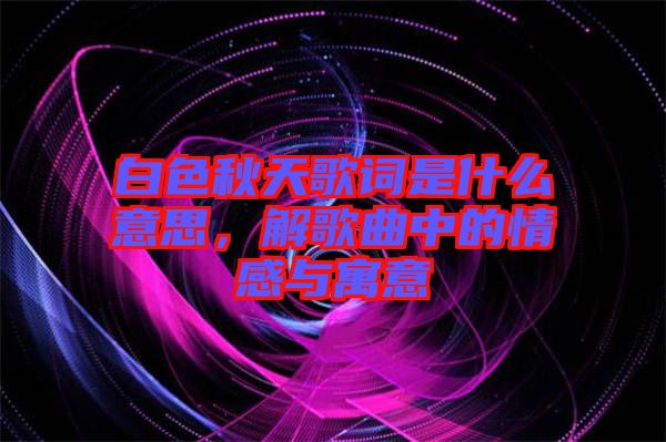 白色秋天歌詞是什么意思，解歌曲中的情感與寓意