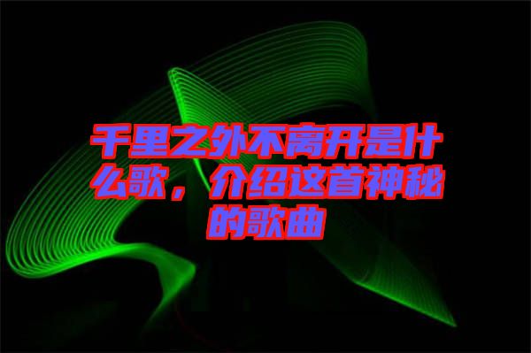 千里之外不離開是什么歌，介紹這首神秘的歌曲
