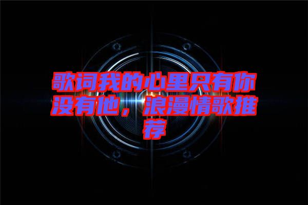 歌詞我的心里只有你沒有他，浪漫情歌推薦