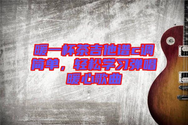暖一杯茶吉他譜c調(diào)簡(jiǎn)單，輕松學(xué)習(xí)彈唱暖心歌曲
