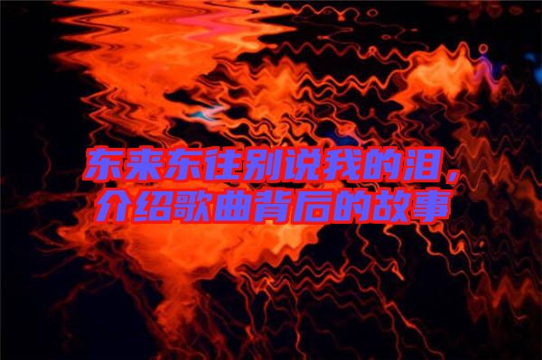 東來(lái)東往別說(shuō)我的淚，介紹歌曲背后的故事