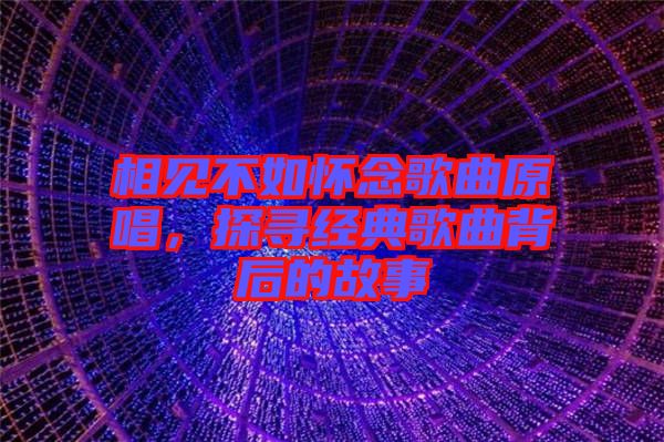 相見(jiàn)不如懷念歌曲原唱，探尋經(jīng)典歌曲背后的故事