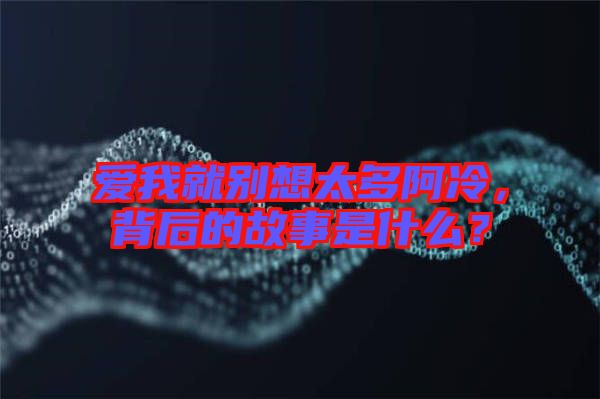 愛我就別想太多阿冷，背后的故事是什么？