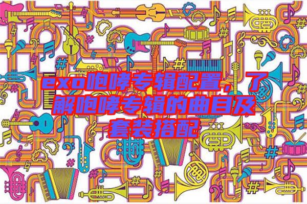 exo咆哮專輯配置，了解咆哮專輯的曲目及套裝搭配