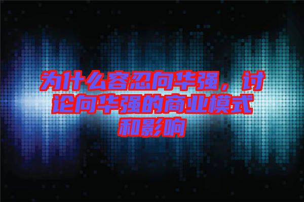 為什么容忍向華強(qiáng)，討論向華強(qiáng)的商業(yè)模式和影響