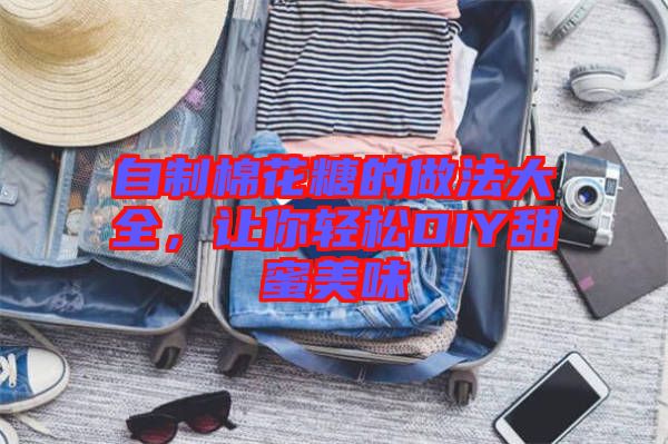 自制棉花糖的做法大全，讓你輕松DIY甜蜜美味