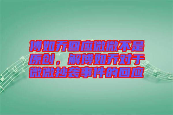 傅如喬回應(yīng)微微不是原創(chuàng)，解傅如喬對(duì)于微微抄襲事件的回應(yīng)