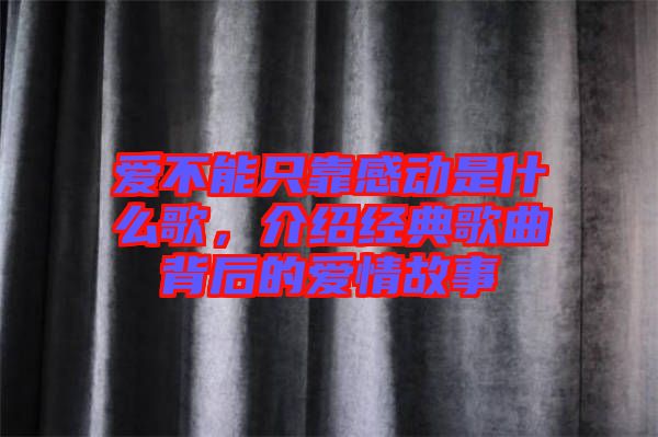 愛不能只靠感動是什么歌，介紹經(jīng)典歌曲背后的愛情故事