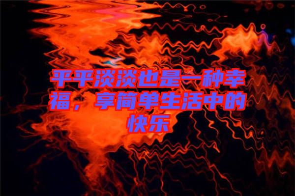 平平淡淡也是一種幸福，享簡單生活中的快樂
