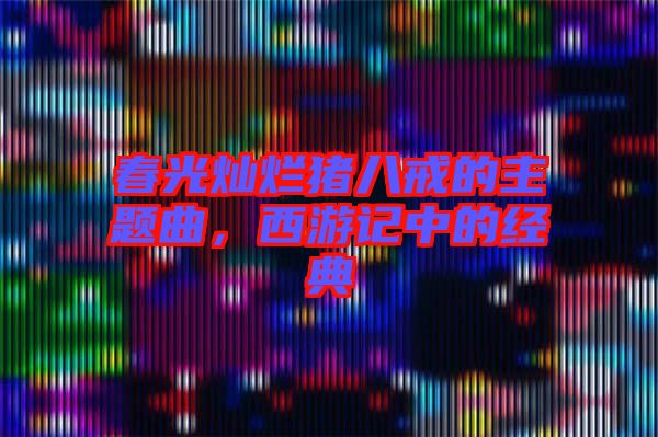 春光燦爛豬八戒的主題曲，西游記中的經(jīng)典