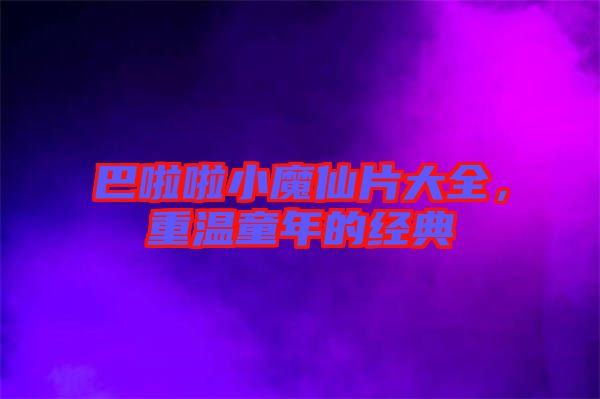 巴啦啦小魔仙片大全，重溫童年的經(jīng)典