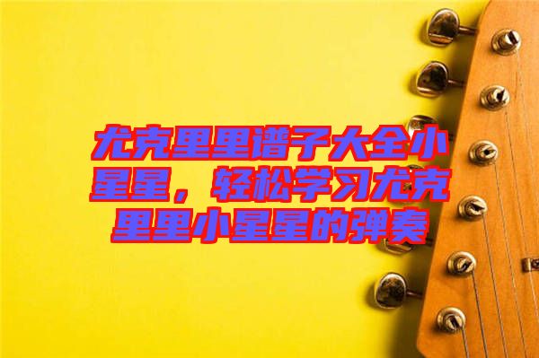 尤克里里譜子大全小星星，輕松學(xué)習(xí)尤克里里小星星的彈奏