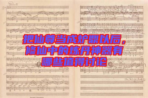 把仙尊當(dāng)成爐鼎以后，修仙中的煉丹神器有哪些值得討論