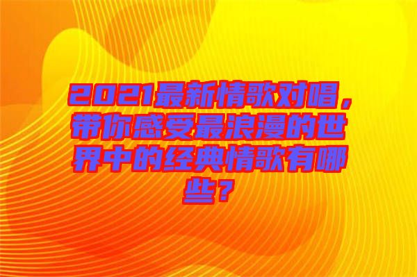2021最新情歌對(duì)唱，帶你感受最浪漫的世界中的經(jīng)典情歌有哪些？