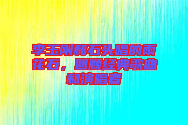 李玉剛和石頭唱的雨花石，回顧經(jīng)典歌曲和演唱者