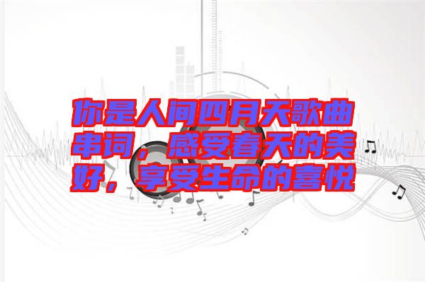 你是人間四月天歌曲串詞，感受春天的美好，享受生命的喜悅
