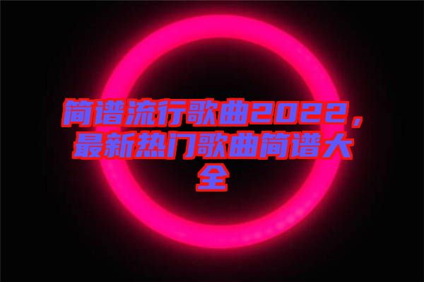 簡譜流行歌曲2022，最新熱門歌曲簡譜大全
