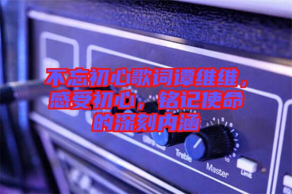 不忘初心歌詞譚維維，感受初心，銘記使命的深刻內(nèi)涵